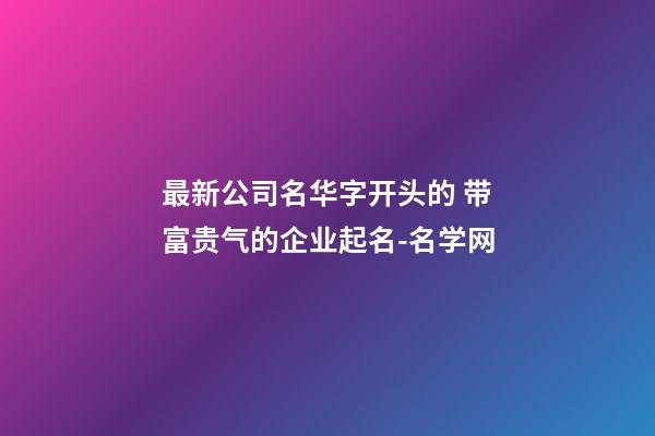 最新公司名华字开头的 带富贵气的企业起名-名学网-第1张-公司起名-玄机派